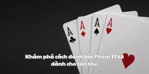 Khám phá cách đánh bài Phỏm TF88 dành cho tân thủ