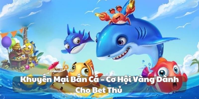 Khuyến mại bắn cá – cơ hội vàng dành cho bet thủ