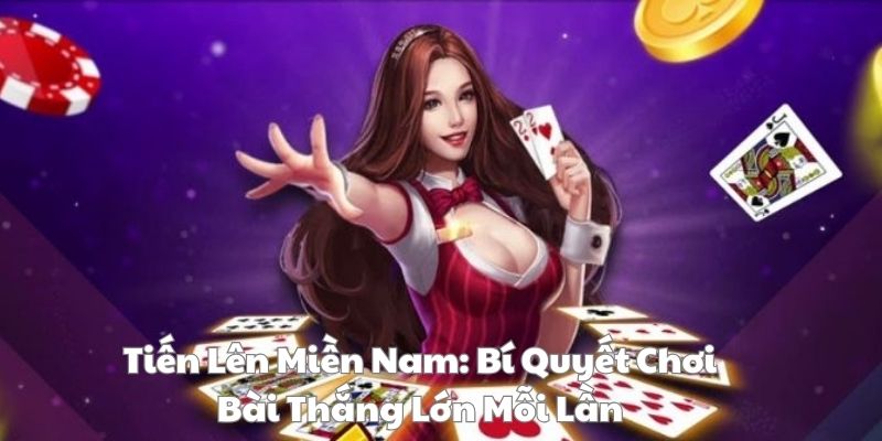 Tiến lên miền nam: bí quyết chơi bài thắng lớn mỗi lần